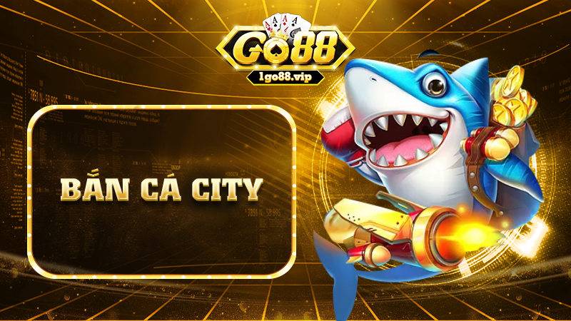 Bắn cá city Go88: Tựa game săn cá rinh về nhiều xu khủng 1 Bắn cá city Go88