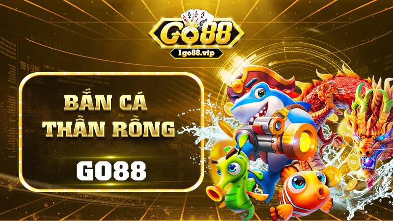 Bắn cá thần rồng Go88: Siêu phẩm đẳng cấp trúng thưởng to 1 Bắn cá thần rồng